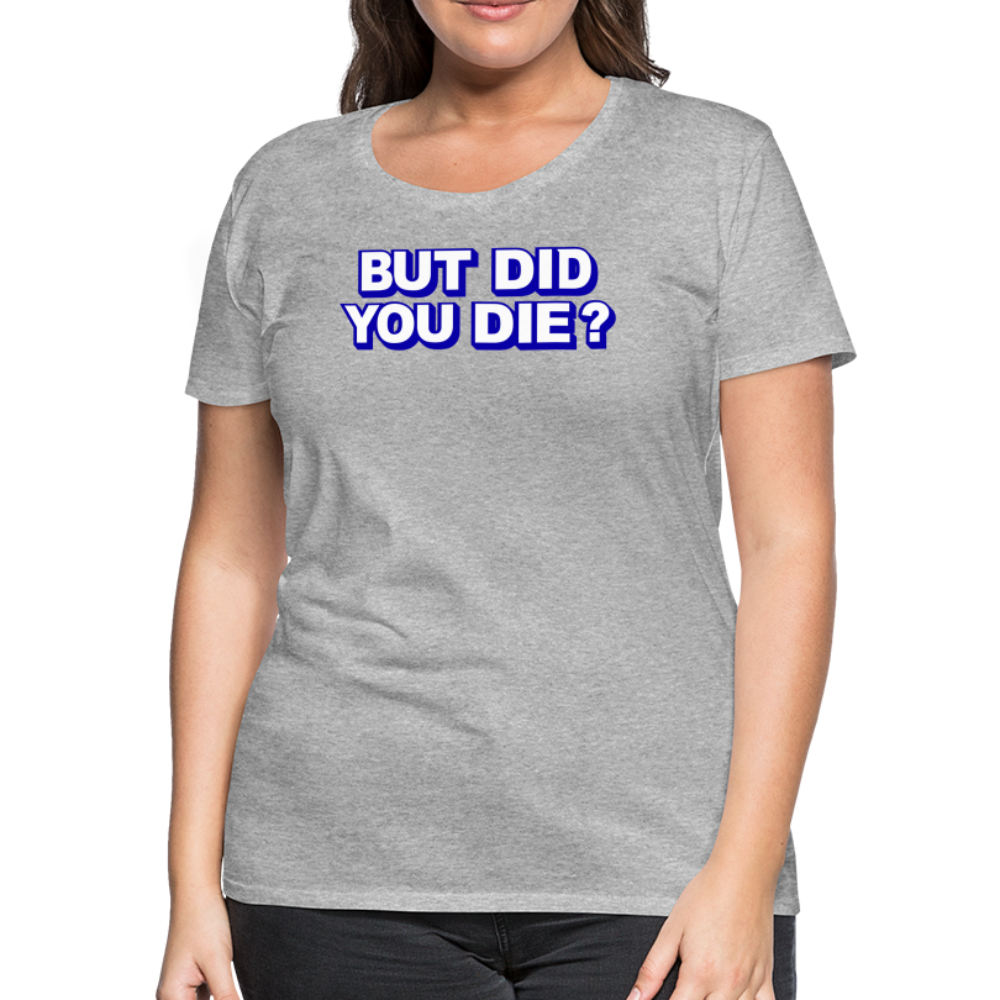 BUT DID YOU DIE? Women’s Premium T-Shirt - heather gray