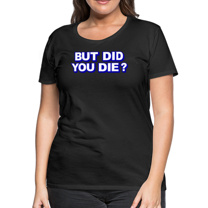 BUT DID YOU DIE? Women’s Premium T-Shirt - black