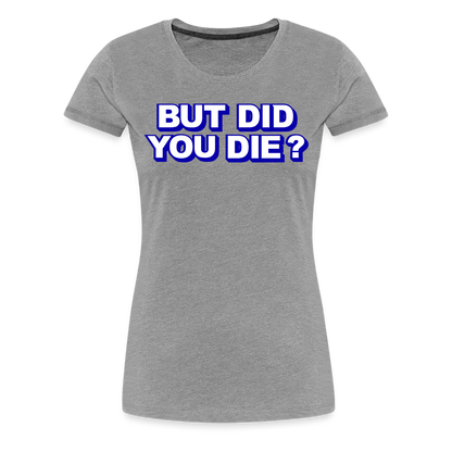 BUT DID YOU DIE? Women’s Premium T-Shirt - heather gray