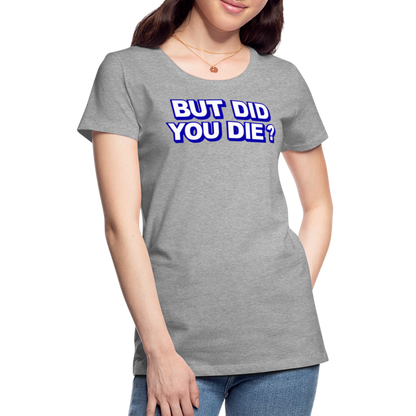 BUT DID YOU DIE? Women’s Premium T-Shirt - heather gray