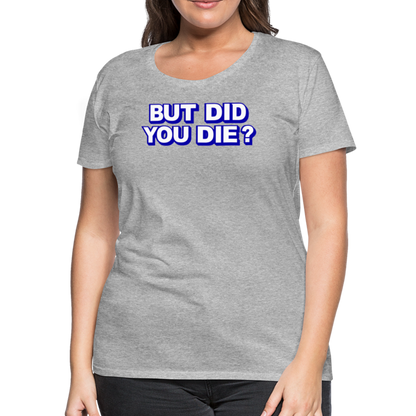 BUT DID YOU DIE? Women’s Premium T-Shirt - heather gray