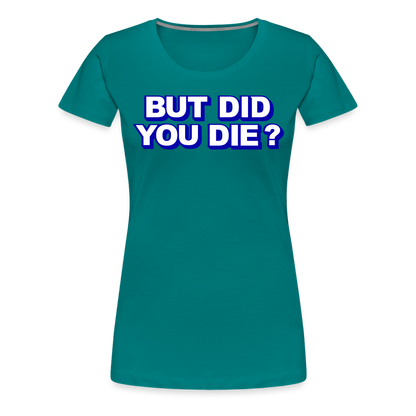 BUT DID YOU DIE? Women’s Premium T-Shirt - teal