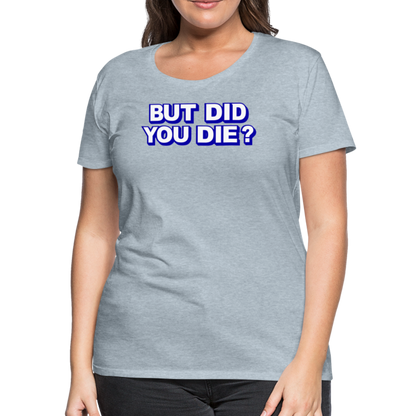 BUT DID YOU DIE? Women’s Premium T-Shirt - heather ice blue