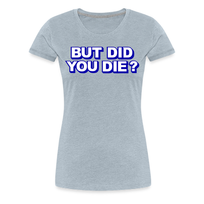 BUT DID YOU DIE? Women’s Premium T-Shirt - heather ice blue
