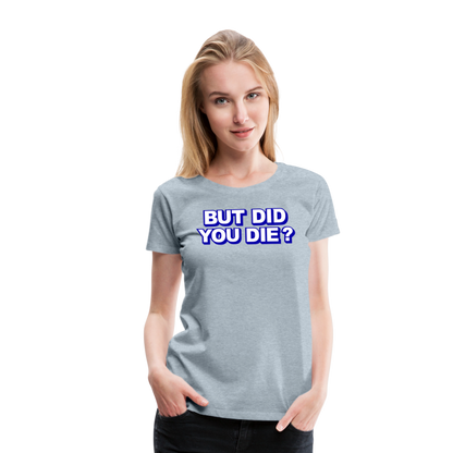 BUT DID YOU DIE? Women’s Premium T-Shirt - heather ice blue